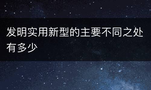 发明实用新型的主要不同之处有多少