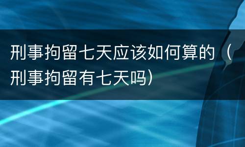 刑事拘留七天应该如何算的（刑事拘留有七天吗）