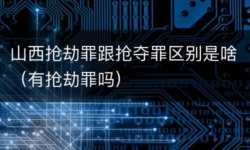 山西抢劫罪跟抢夺罪区别是啥（有抢劫罪吗）