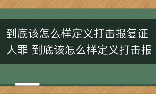 到底该怎么样定义打击报复证人罪 到底该怎么样定义打击报复证人罪名