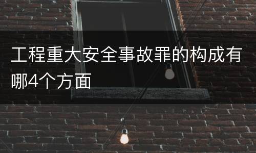 工程重大安全事故罪的构成有哪4个方面