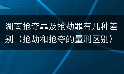 湖南抢夺罪及抢劫罪有几种差别（抢劫和抢夺的量刑区别）