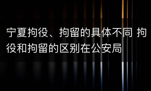 宁夏拘役、拘留的具体不同 拘役和拘留的区别在公安局