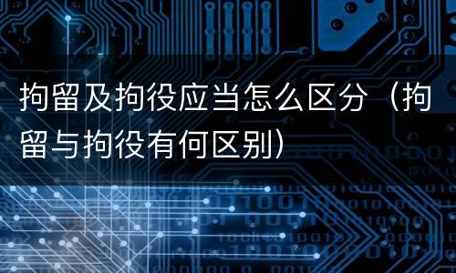 拘留及拘役应当怎么区分（拘留与拘役有何区别）