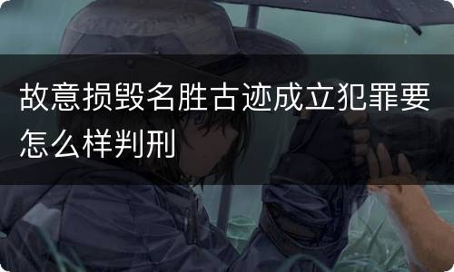 故意损毁名胜古迹成立犯罪要怎么样判刑