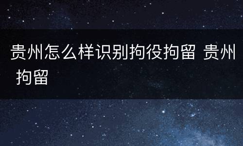 贵州怎么样识别拘役拘留 贵州 拘留