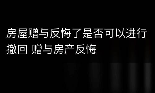 房屋赠与反悔了是否可以进行撤回 赠与房产反悔
