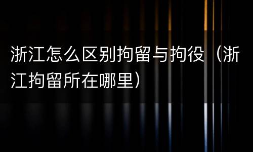 浙江怎么区别拘留与拘役（浙江拘留所在哪里）
