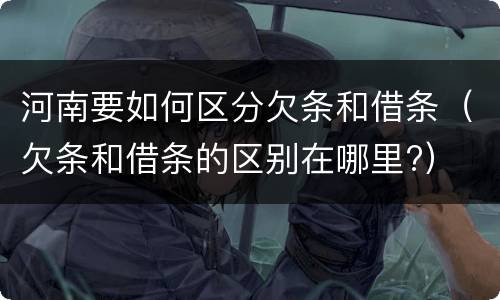 河南要如何区分欠条和借条（欠条和借条的区别在哪里?）