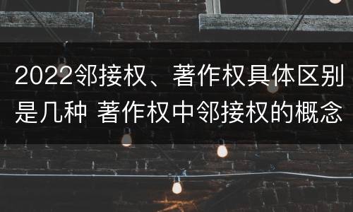 2022邻接权、著作权具体区别是几种 著作权中邻接权的概念特点