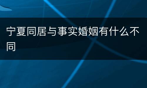 宁夏同居与事实婚姻有什么不同