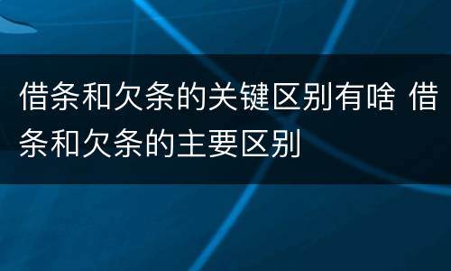 借条和欠条的关键区别有啥 借条和欠条的主要区别