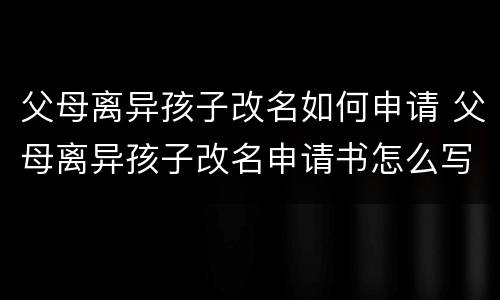 父母离异孩子改名如何申请 父母离异孩子改名申请书怎么写