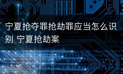 宁夏抢夺罪抢劫罪应当怎么识别 宁夏抢劫案