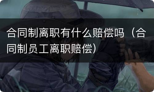 合同制离职有什么赔偿吗（合同制员工离职赔偿）