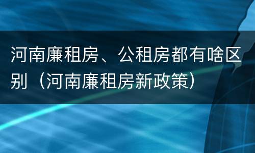 河南廉租房、公租房都有啥区别（河南廉租房新政策）