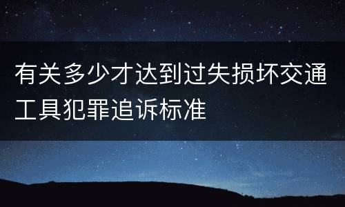有关多少才达到过失损坏交通工具犯罪追诉标准