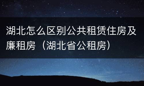 湖北怎么区别公共租赁住房及廉租房(湖北省公租房)