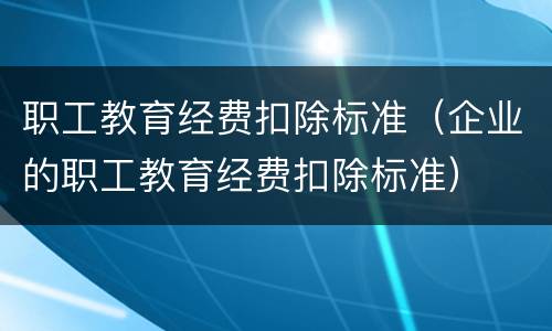职工教育经费扣除标准（企业的职工教育经费扣除标准）