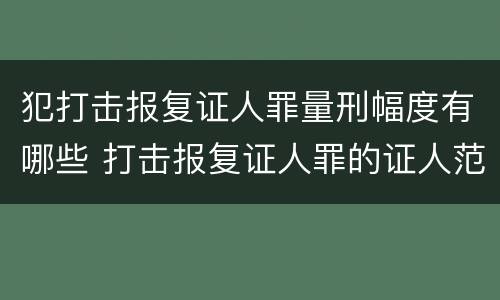 犯打击报复证人罪量刑幅度有哪些 打击报复证人罪的证人范围