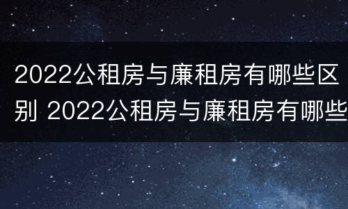 2022公租房与廉租房有哪些区别 2022公租房与廉租房有哪些区别呢