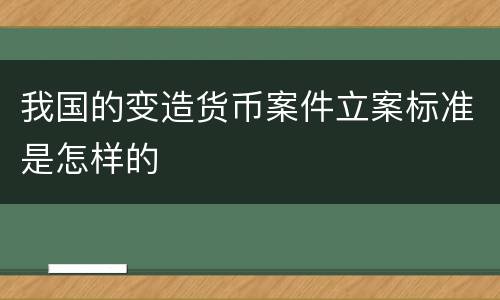 我国的变造货币案件立案标准是怎样的
