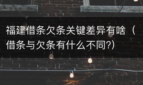 福建借条欠条关键差异有啥（借条与欠条有什么不同?）