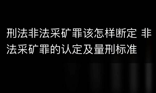 刑法非法采矿罪该怎样断定 非法采矿罪的认定及量刑标准