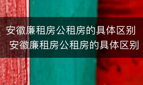 安徽廉租房公租房的具体区别 安徽廉租房公租房的具体区别是什么