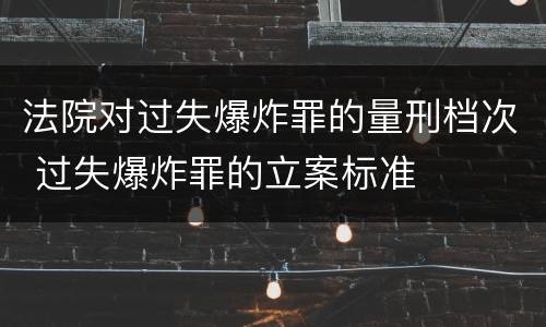 法院对过失爆炸罪的量刑档次 过失爆炸罪的立案标准