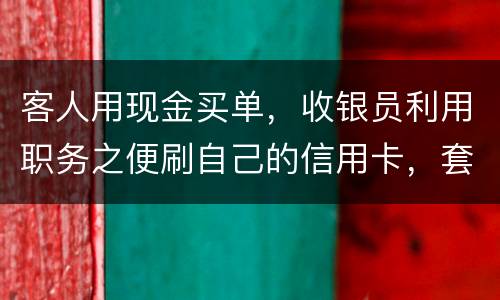 客人用现金买单，收银员利用职务之便刷自己的信用卡，套取出现金，这算违法吗违法吗