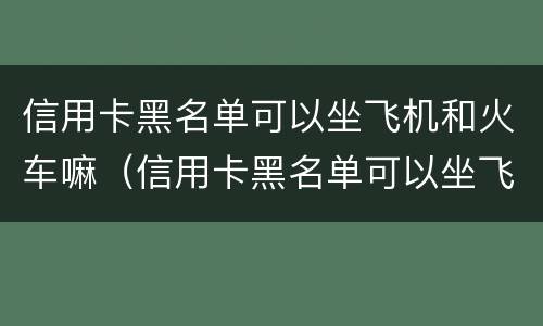 信用卡黑名单可以坐飞机和火车嘛（信用卡黑名单可以坐飞机和火车嘛）