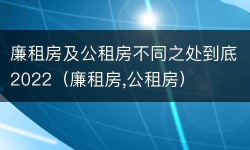 廉租房及公租房不同之处到底2022（廉租房,公租房）