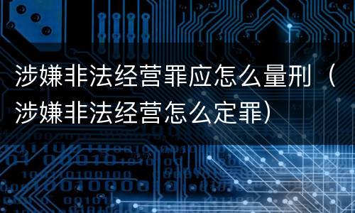 涉嫌非法经营罪应怎么量刑（涉嫌非法经营怎么定罪）