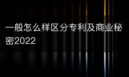 一般怎么样区分专利及商业秘密2022