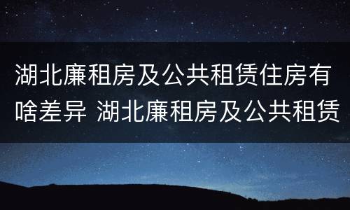 湖北廉租房及公共租赁住房有啥差异 湖北廉租房及公共租赁住房有啥差异嘛