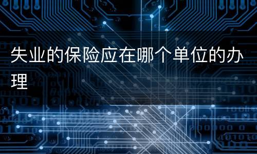 失业的保险应在哪个单位的办理