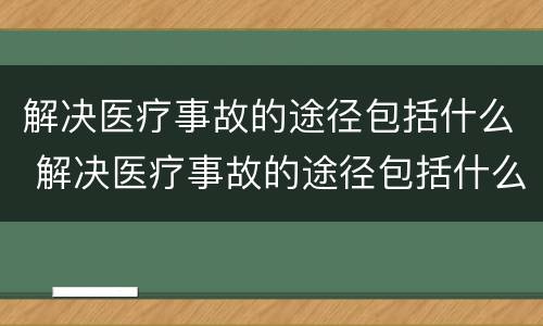 解决医疗事故的途径包括什么 解决医疗事故的途径包括什么内容