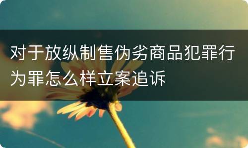 对于放纵制售伪劣商品犯罪行为罪怎么样立案追诉