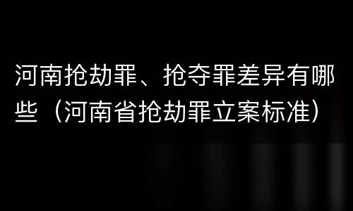 河南抢劫罪、抢夺罪差异有哪些（河南省抢劫罪立案标准）