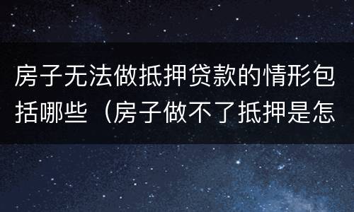 房子无法做抵押贷款的情形包括哪些（房子做不了抵押是怎么回事）