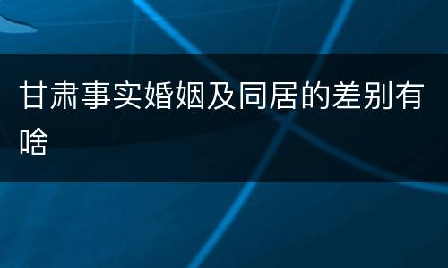 甘肃事实婚姻及同居的差别有啥