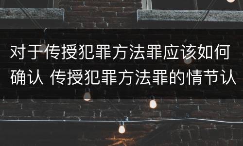 对于传授犯罪方法罪应该如何确认 传授犯罪方法罪的情节认定