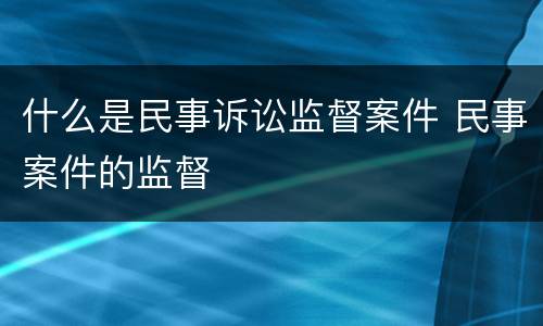什么是民事诉讼监督案件 民事案件的监督