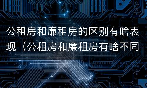 公租房和廉租房的区别有啥表现（公租房和廉租房有啥不同）