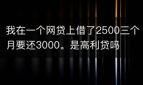 我在一个网贷上借了2500三个月要还3000。是高利贷吗