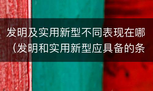 发明及实用新型不同表现在哪（发明和实用新型应具备的条件）