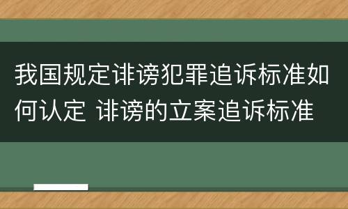 我国规定诽谤犯罪追诉标准如何认定 诽谤的立案追诉标准