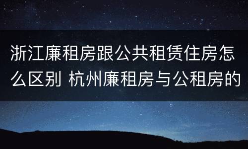 浙江廉租房跟公共租赁住房怎么区别 杭州廉租房与公租房的区别