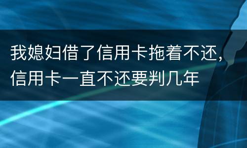 我媳妇借了信用卡拖着不还，信用卡一直不还要判几年
